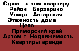 Сдам 2-х ком.квартиру › Район ­ Берзарино › Улица ­ Ангарская › Этажность дома ­ 5 › Цена ­ 15 000 - Приморский край, Артем г. Недвижимость » Квартиры аренда   